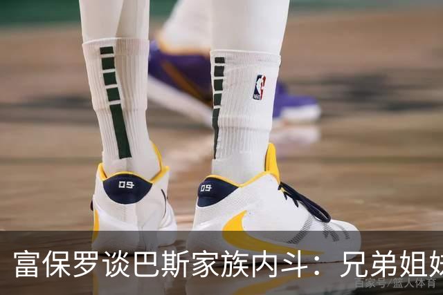 富保罗谈巴斯家族内斗：兄弟姐妹之间哪怕分一盒麦乐鸡都很难