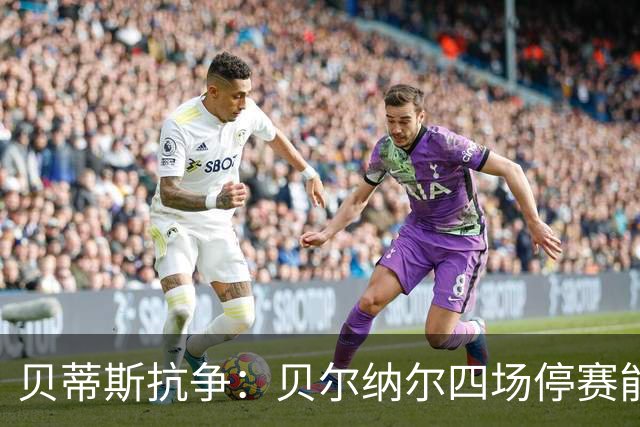 贝蒂斯抗争：贝尔纳尔四场停赛能否逆转？